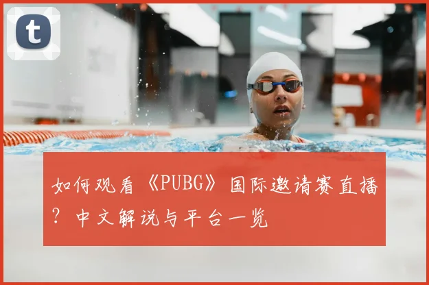 如何观看《PUBG》国际邀请赛直播？中文解说与平台一览