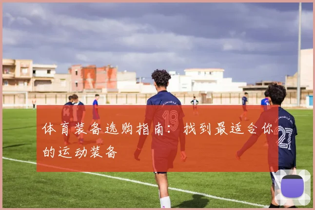体育装备选购指南：找到最适合你的运动装备