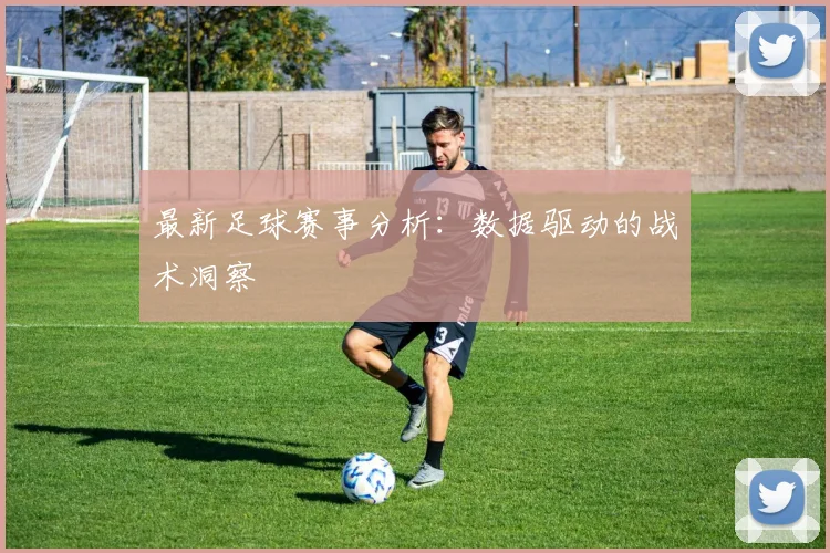 最新足球赛事分析：数据驱动的战术洞察