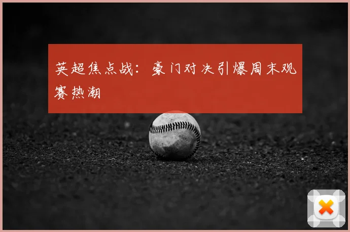 英超焦点战：豪门对决引爆周末观赛热潮