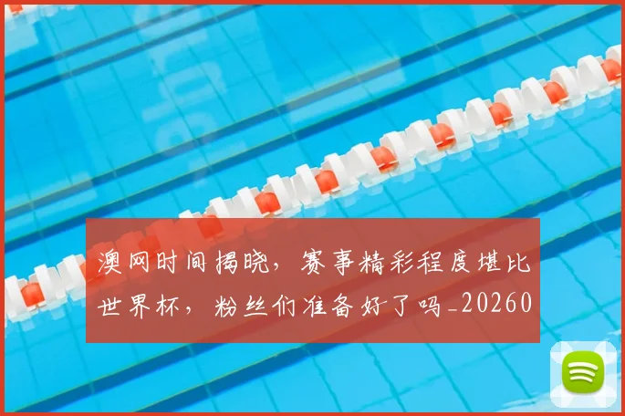 澳网时间揭晓，赛事精彩程度堪比世界杯，粉丝们准备好了吗_20260526085236