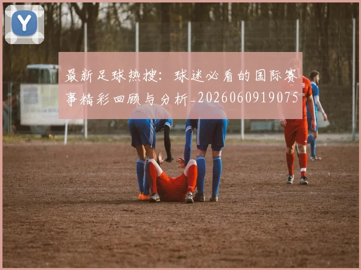最新足球热搜：球迷必看的国际赛事精彩回顾与分析_20260609190750