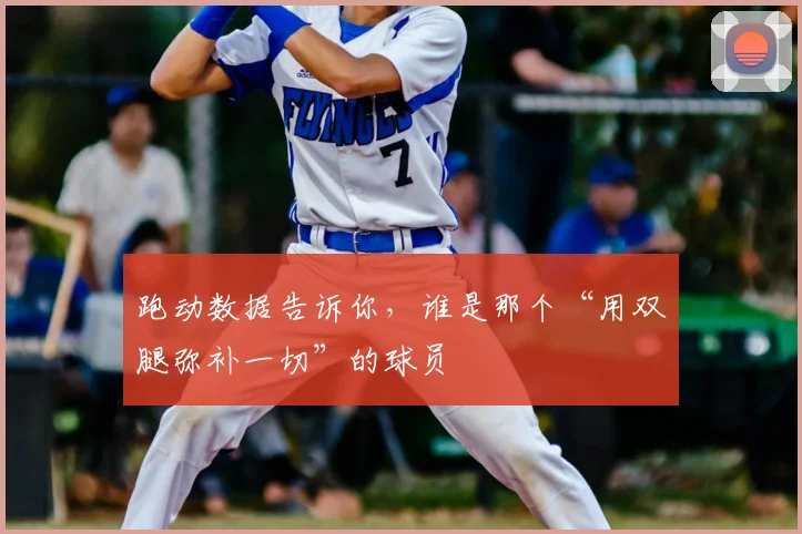 跑动数据告诉你，谁是那个“用双腿弥补一切”的球员