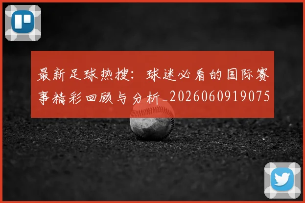最新足球热搜：球迷必看的国际赛事精彩回顾与分析_20260609190750