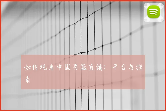 如何观看中国男篮直播：平台与指南