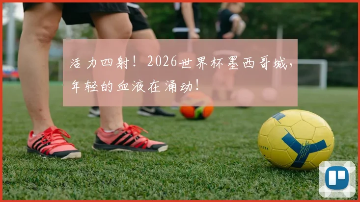 活力四射！2026世界杯墨西哥城，年轻的血液在涌动！