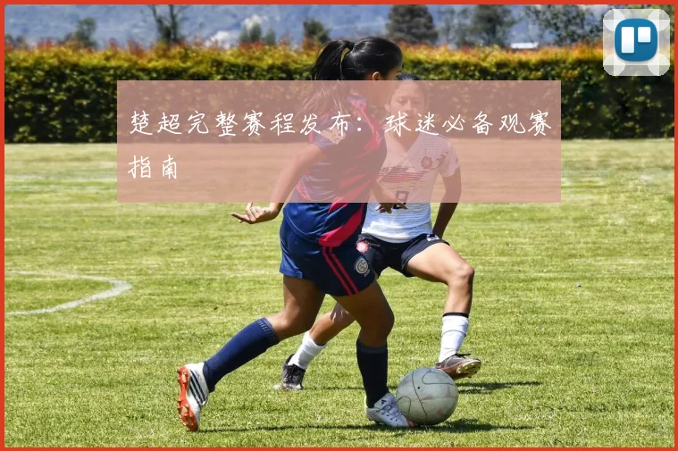 楚超完整赛程发布：球迷必备观赛指南