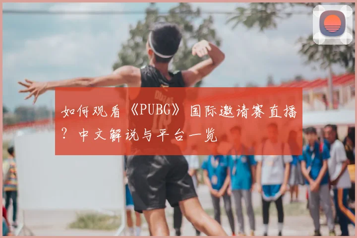如何观看《PUBG》国际邀请赛直播？中文解说与平台一览