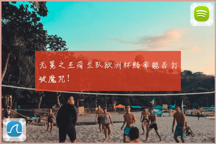 无冕之王荷兰队欧洲杯赔率能否打破魔咒！