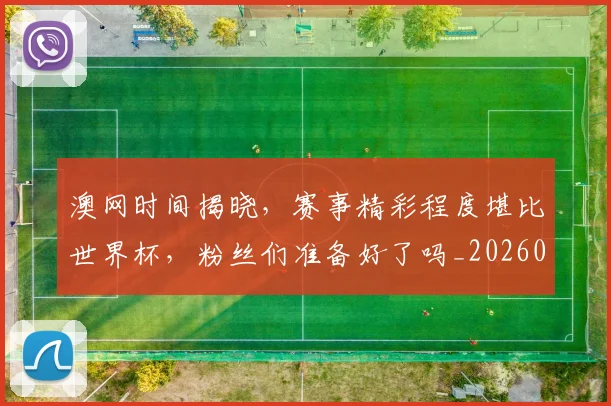 澳网时间揭晓，赛事精彩程度堪比世界杯，粉丝们准备好了吗_20260526085236