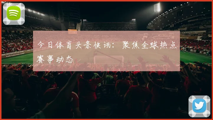 今日体育头条快讯：聚焦全球热点赛事动态