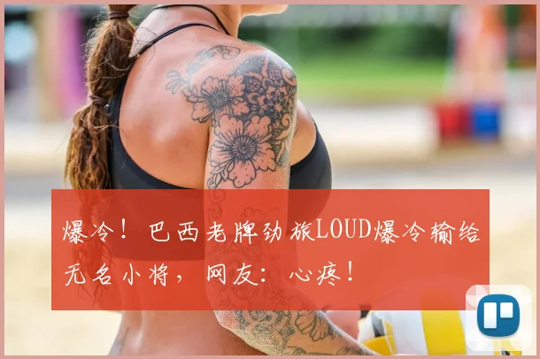爆冷！巴西老牌劲旅LOUD爆冷输给无名小将，网友：心疼！