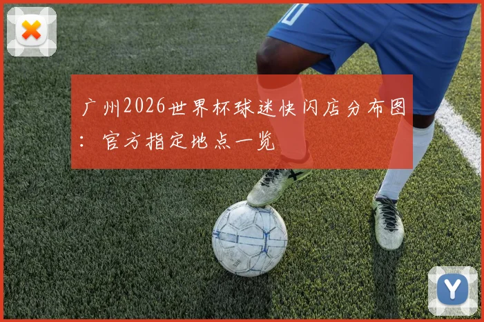 广州2026世界杯球迷快闪店分布图：官方指定地点一览