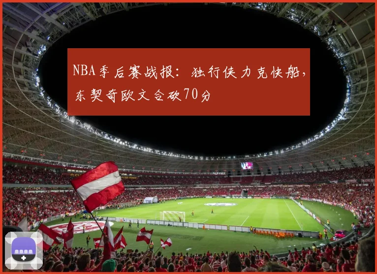 NBA季后赛战报:独行侠力克快船,东契奇欧文合砍70分