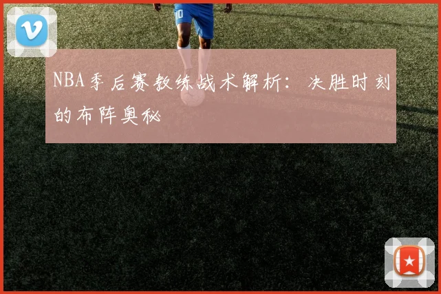 NBA季后赛教练战术解析:决胜时刻的布阵奥秘