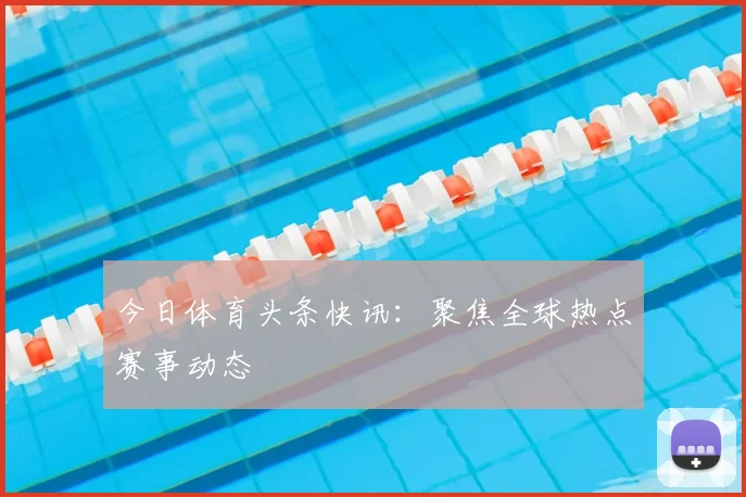 今日体育头条快讯：聚焦全球热点赛事动态