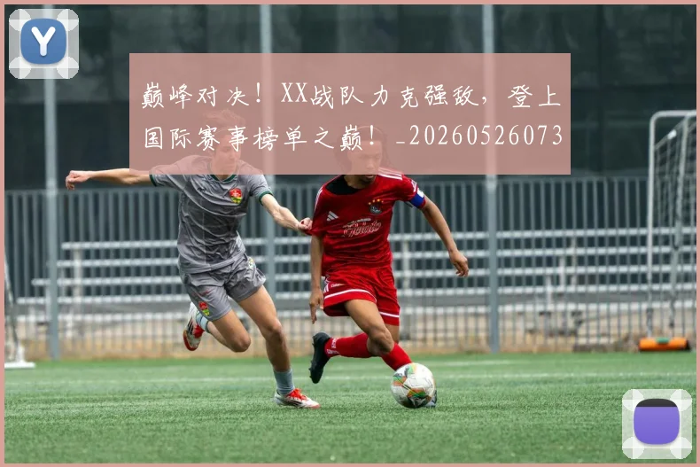 巅峰对决！XX战队力克强敌，登上国际赛事榜单之巅！_20260526073819