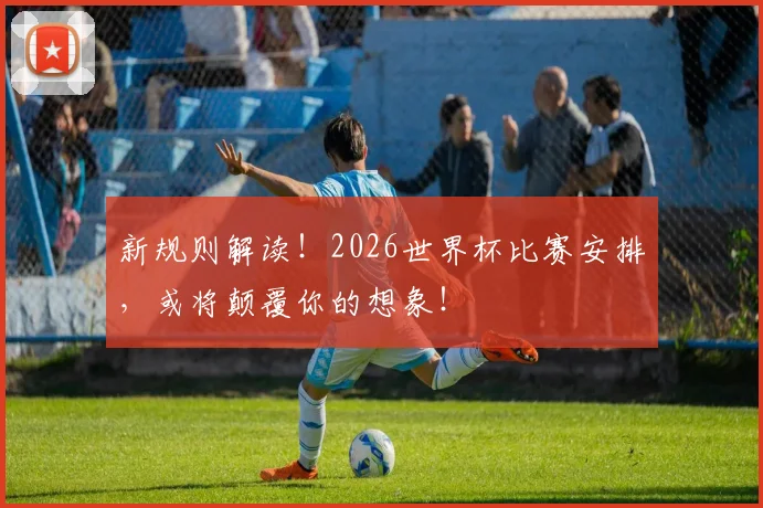 新规则解读！2026世界杯比赛安排，或将颠覆你的想象！