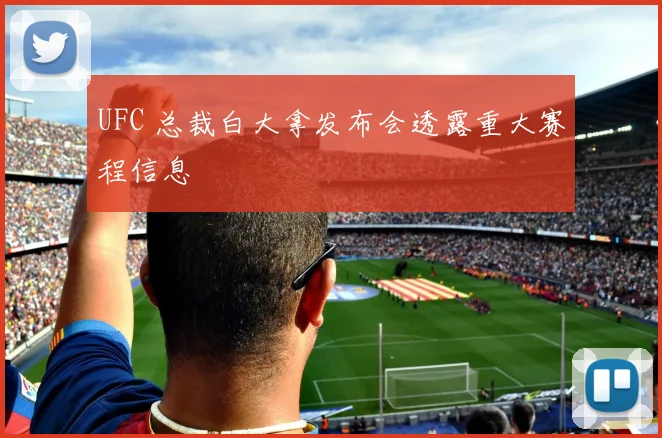 UFC 总裁白大拿发布会透露重大赛程信息