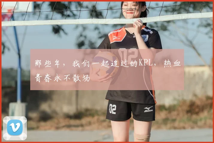那些年，我们一起追过的KPL，热血青春永不散场
