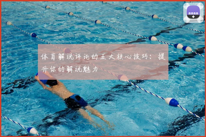 体育解说评论的五大核心技巧：提升你的解说魅力