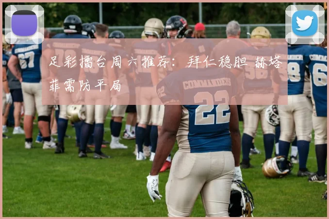 足彩擂台周六推荐：拜仁稳胆 赫塔菲需防平局