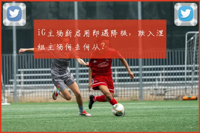iG主场新启用即遇降级，跌入涅槃组主场何去何从？