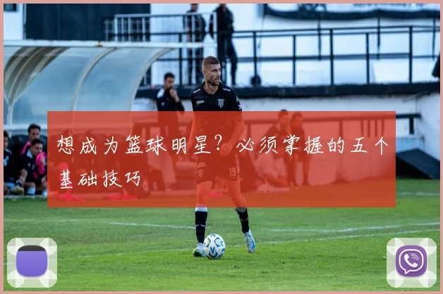 想成为篮球明星？必须掌握的五个基础技巧