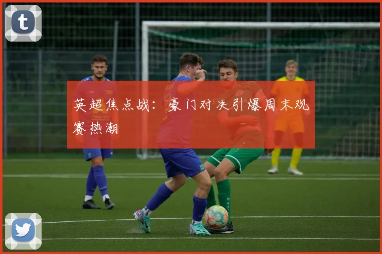 英超焦点战：豪门对决引爆周末观赛热潮
