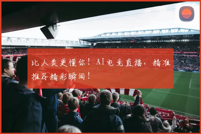 比人类更懂你！AI电竞直播，精准推荐精彩瞬间！