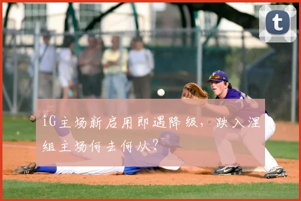 iG主场新启用即遇降级，跌入涅槃组主场何去何从？